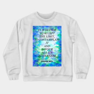 SIMONE WEIL quote .28 - IT IS BETTER TO ACCEPT THE LIMIT,TO CONTEMPLATE IT AND SAVOUR ALL ITS BITTERNESS Crewneck Sweatshirt